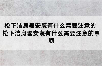 松下洁身器安装有什么需要注意的 松下洁身器安装有什么需要注意的事项